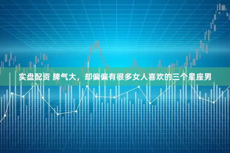实盘配资 脾气大，却偏偏有很多女人喜欢的三个星座男