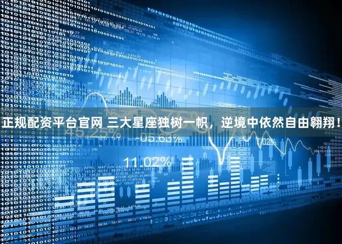 正规配资平台官网 三大星座独树一帜，逆境中依然自由翱翔！