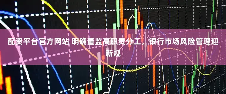 配资平台官方网站 明确董监高职责分工，银行市场风险管理迎新规