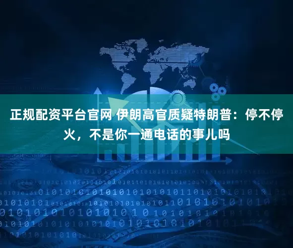 正规配资平台官网 伊朗高官质疑特朗普：停不停火，不是你一通电话的事儿吗