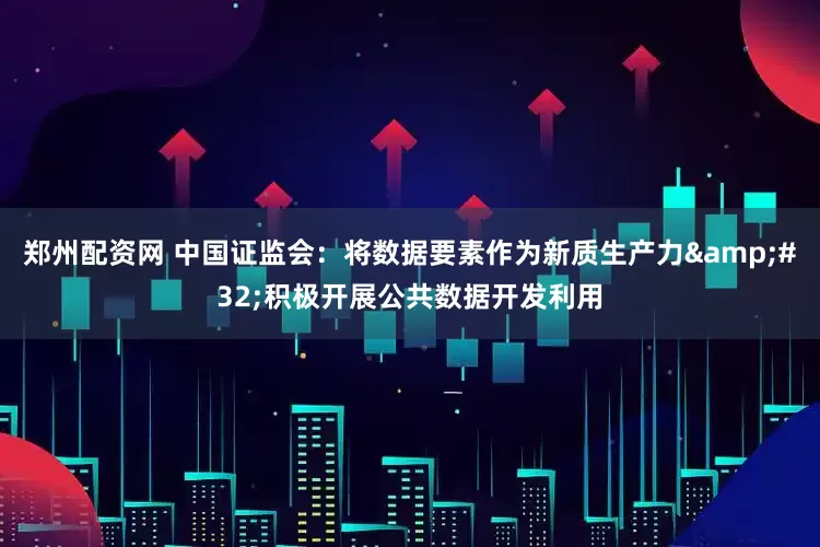 郑州配资网 中国证监会：将数据要素作为新质生产力&#32;积极开展公共数据开发利用