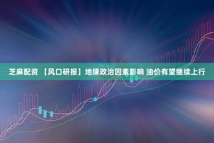芝麻配资 【风口研报】地缘政治因素影响 油价有望继续上行