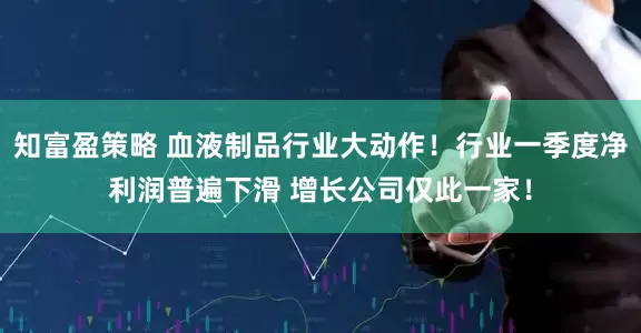 知富盈策略 血液制品行业大动作！行业一季度净利润普遍下滑 增长公司仅此一家！