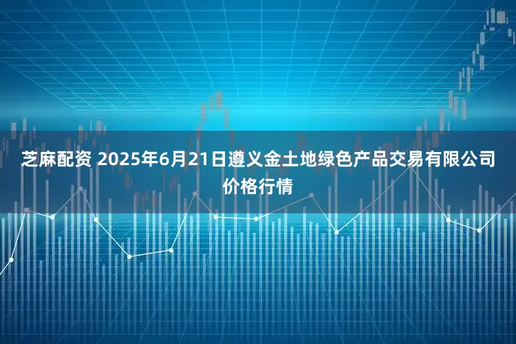 芝麻配资 2025年6月21日遵义金土地绿色产品交易有限公司价格行情