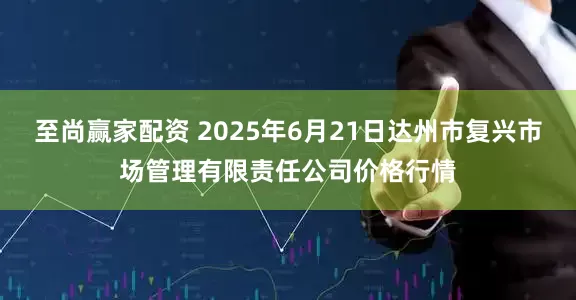 至尚赢家配资 2025年6月21日达州市复兴市场管理有限责任公司价格行情