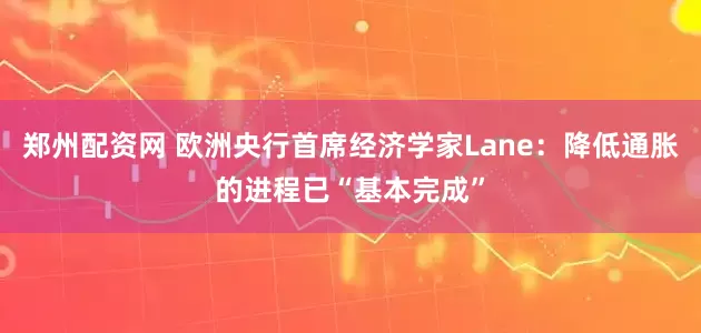 郑州配资网 欧洲央行首席经济学家Lane：降低通胀的进程已“基本完成”