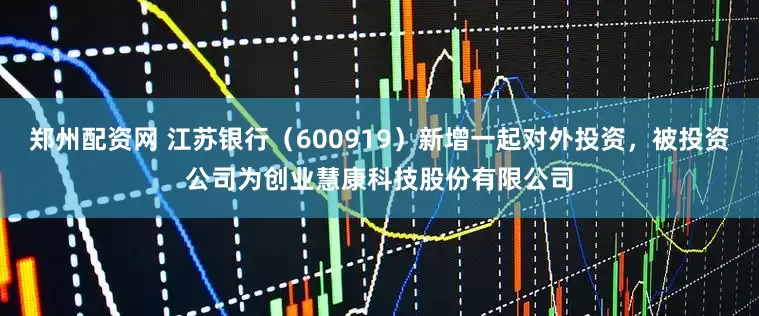 郑州配资网 江苏银行（600919）新增一起对外投资，被投资公司为创业慧康科技股份有限公司