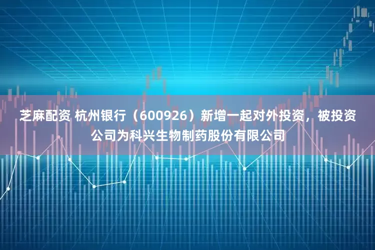芝麻配资 杭州银行（600926）新增一起对外投资，被投资公司为科兴生物制药股份有限公司