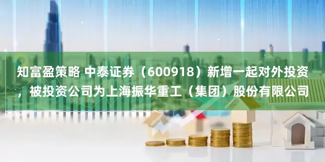 知富盈策略 中泰证券（600918）新增一起对外投资，被投资公司为上海振华重工（集团）股份有限公司