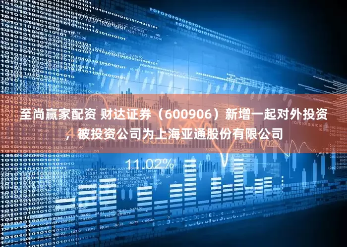 至尚赢家配资 财达证券（600906）新增一起对外投资，被投资公司为上海亚通股份有限公司
