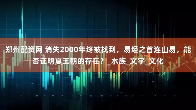 郑州配资网 消失2000年终被找到，易经之首连山易，能否证明夏王朝的存在？_水族_文字_文化