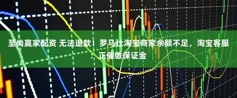 至尚赢家配资 无法退款！罗马仕淘宝商家余额不足，淘宝客服：正催缴保证金