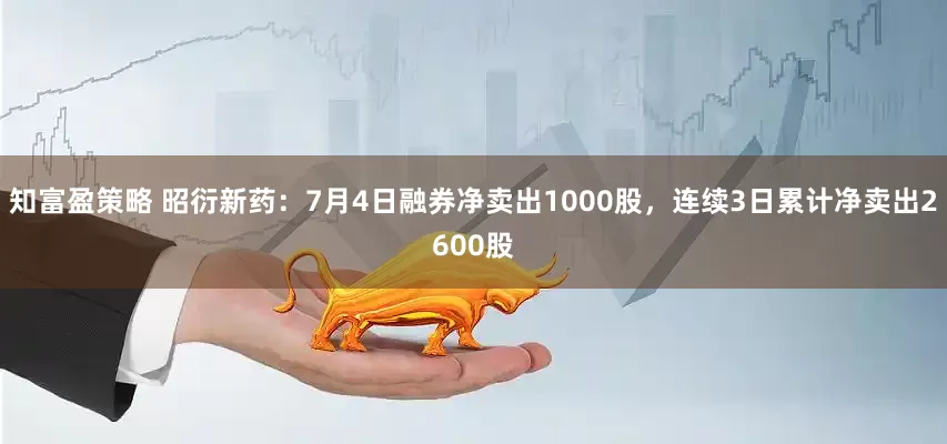 知富盈策略 昭衍新药：7月4日融券净卖出1000股，连续3日累计净卖出2600股