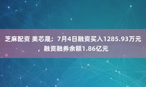 芝麻配资 美芯晟：7月4日融资买入1285.93万元，融资融券余额1.86亿元