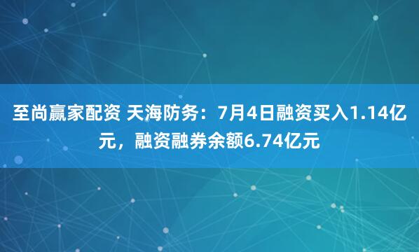 至尚赢家配资 天海防务：7月4日融资买入1.14亿元，融资融券余额6.74亿元