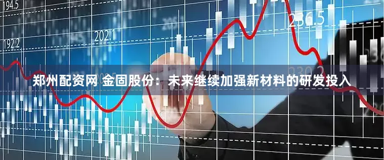 郑州配资网 金固股份：未来继续加强新材料的研发投入