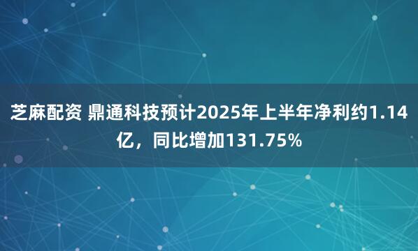 芝麻配资 鼎通科技预计2025年上半年净利约1.14亿，同比增加131.75%