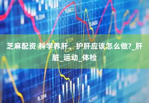 芝麻配资 科学养肝、护肝应该怎么做?_肝脏_运动_体检