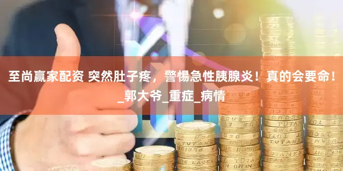 至尚赢家配资 突然肚子疼，警惕急性胰腺炎！真的会要命！_郭大爷_重症_病情