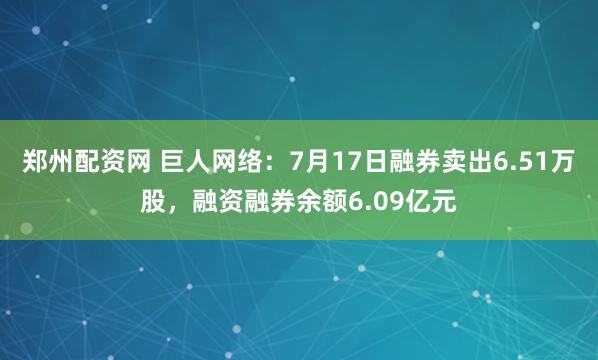郑州配资网 巨人网络：7月17日融券卖出6.51万股，融资融券余额6.09亿元