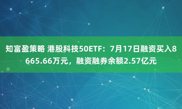 知富盈策略 港股科技50ETF：7月17日融资买入8665.66万元，融资融券余额2.57亿元
