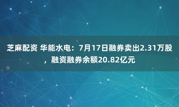 芝麻配资 华能水电：7月17日融券卖出2.31万股，融资融券余额20.82亿元