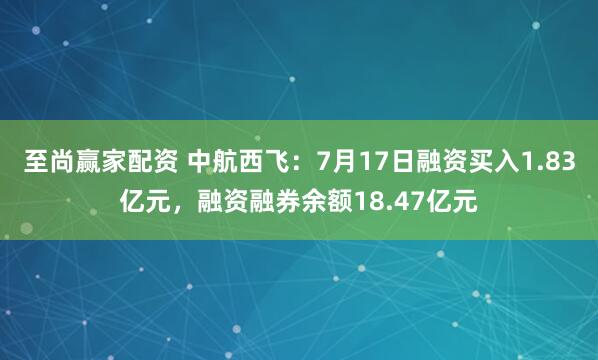 至尚赢家配资 中航西飞：7月17日融资买入1.83亿元，融资融券余额18.47亿元