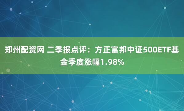 郑州配资网 二季报点评：方正富邦中证500ETF基金季度涨幅1.98%
