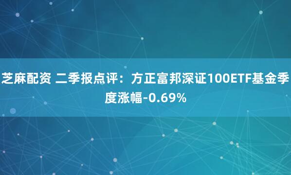 芝麻配资 二季报点评：方正富邦深证100ETF基金季度涨幅-0.69%