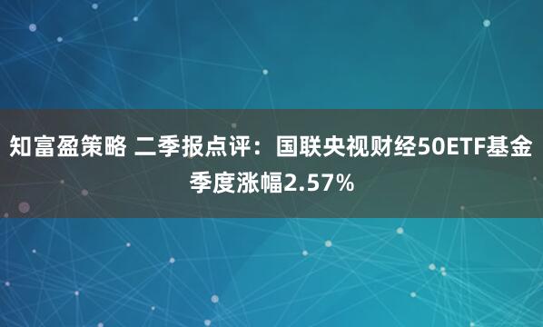知富盈策略 二季报点评：国联央视财经50ETF基金季度涨幅2.57%
