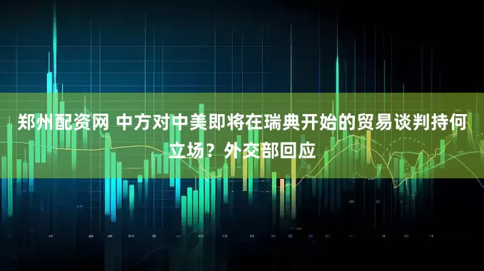 郑州配资网 中方对中美即将在瑞典开始的贸易谈判持何立场？外交部回应