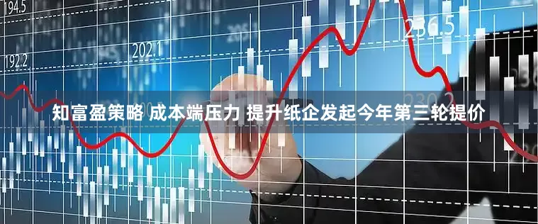 知富盈策略 成本端压力 提升纸企发起今年第三轮提价
