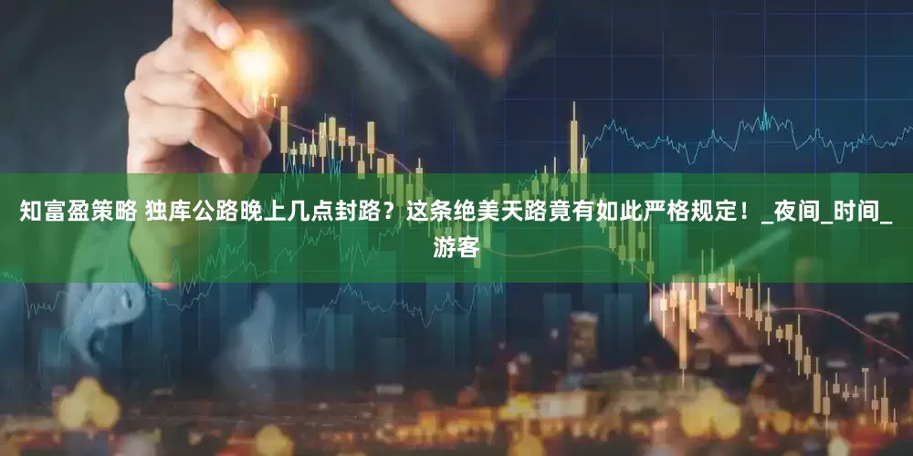 知富盈策略 独库公路晚上几点封路？这条绝美天路竟有如此严格规定！_夜间_时间_游客