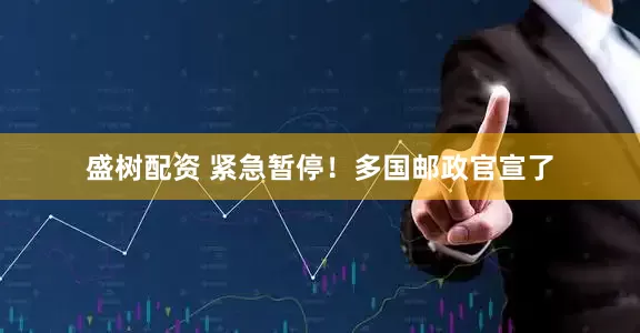 盛树配资 紧急暂停！多国邮政官宣了