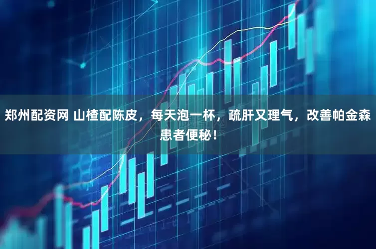 郑州配资网 山楂配陈皮，每天泡一杯，疏肝又理气，改善帕金森患者便秘！