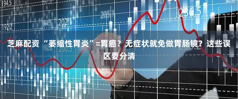 芝麻配资 “萎缩性胃炎”=胃癌？无症状就免做胃肠镜？这些误区要分清