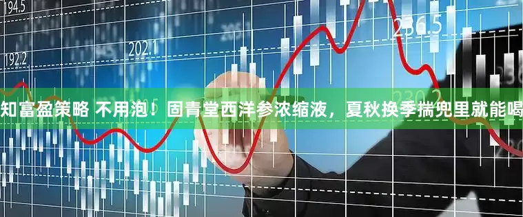 知富盈策略 不用泡！固青堂西洋参浓缩液，夏秋换季揣兜里就能喝