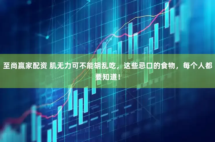 至尚赢家配资 肌无力可不能胡乱吃，这些忌口的食物，每个人都要知道！