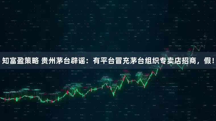 知富盈策略 贵州茅台辟谣：有平台冒充茅台组织专卖店招商，假！