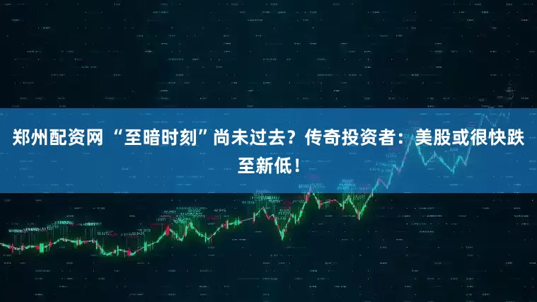 郑州配资网 “至暗时刻”尚未过去？传奇投资者：美股或很快跌至新低！