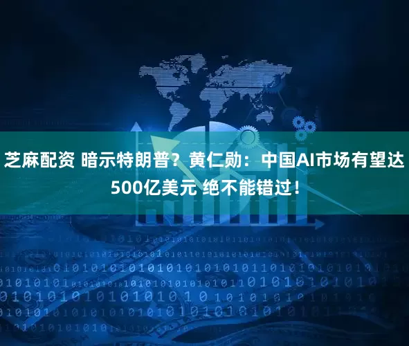 芝麻配资 暗示特朗普？黄仁勋：中国AI市场有望达500亿美元 绝不能错过！