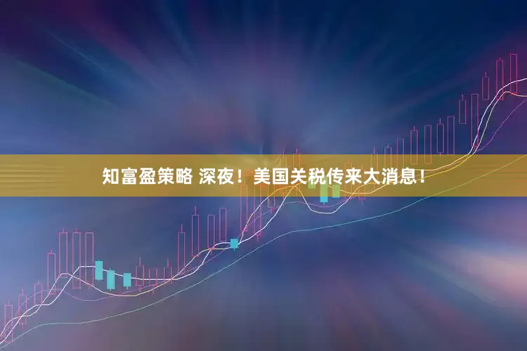 知富盈策略 深夜！美国关税传来大消息！