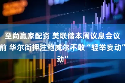 至尚赢家配资 美联储本周议息会议前 华尔街押注鲍威尔不敢“轻举妄动”