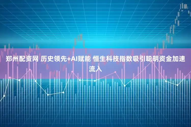 郑州配资网 历史领先+AI赋能 恒生科技指数吸引聪明资金加速流入