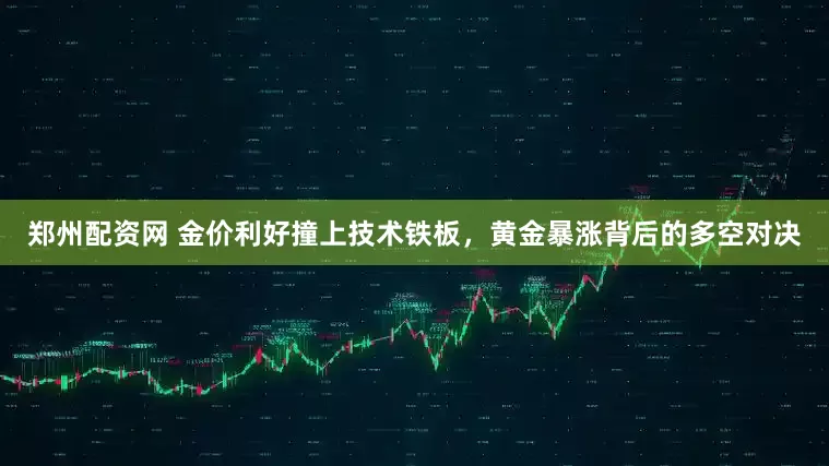 郑州配资网 金价利好撞上技术铁板，黄金暴涨背后的多空对决