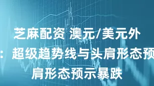 芝麻配资 澳元/美元外汇信号：超级趋势线与头肩形态预示暴跌