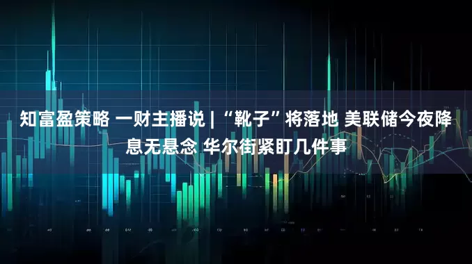 知富盈策略 一财主播说 | “靴子”将落地 美联储今夜降息无悬念 华尔街紧盯几件事