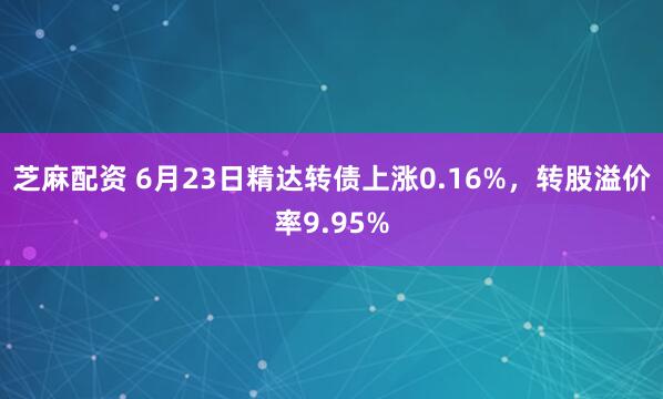 芝麻配资 6月23日精达转债上涨0.16%，转股溢价率9.95%