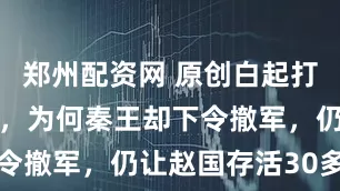 郑州配资网 原创白起打赢长平之战,为何秦王却下令撤军,仍让赵国存活30多年