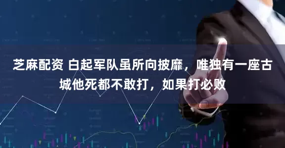 芝麻配资 白起军队虽所向披靡,唯独有一座古城他死都不敢打,如果打必败